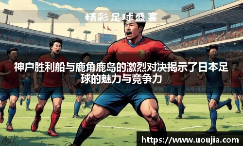 神户胜利船与鹿角鹿岛的激烈对决揭示了日本足球的魅力与竞争力