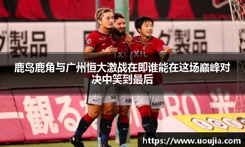 鹿岛鹿角与广州恒大激战在即谁能在这场巅峰对决中笑到最后