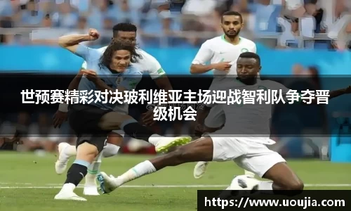 世预赛精彩对决玻利维亚主场迎战智利队争夺晋级机会
