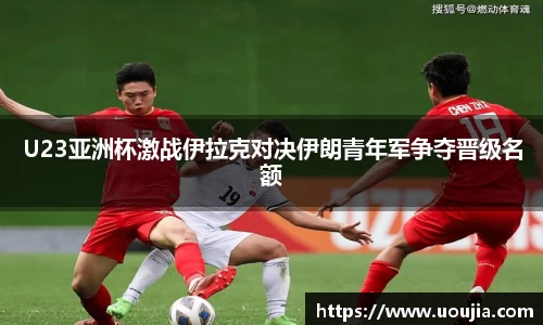 U23亚洲杯激战伊拉克对决伊朗青年军争夺晋级名额