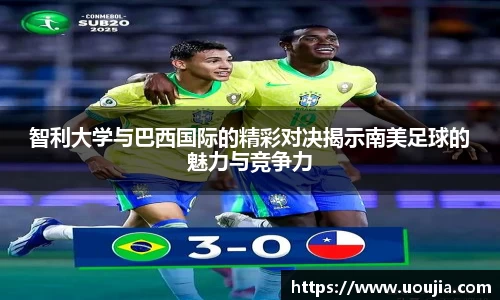 智利大学与巴西国际的精彩对决揭示南美足球的魅力与竞争力